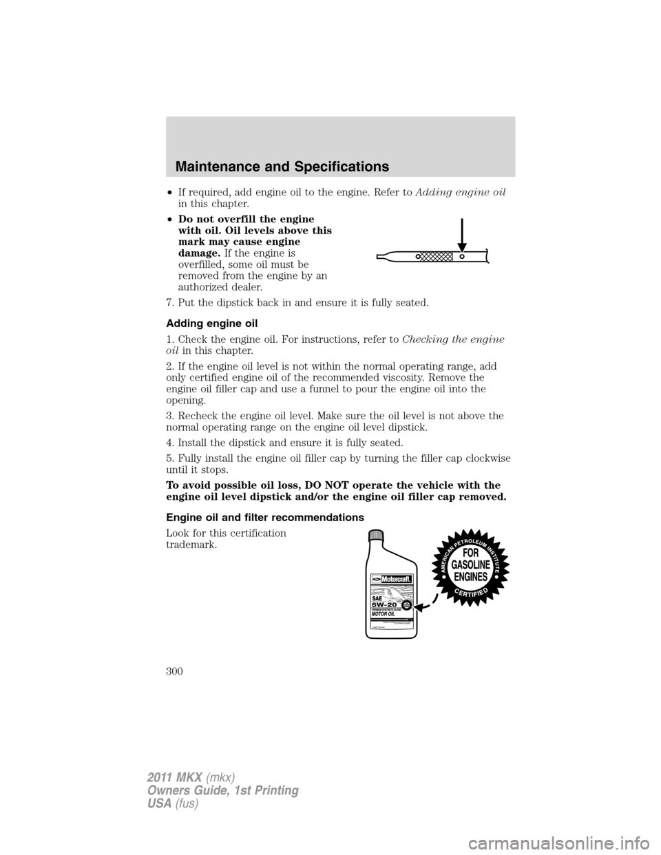 LINCOLN MKX 2011  Owners Manual •If required, add engine oil to the engine. Refer toAdding engine oil
in this chapter.
•Do not overfill the engine
with oil. Oil levels above this
mark may cause engine
damage.If the engine is
ove