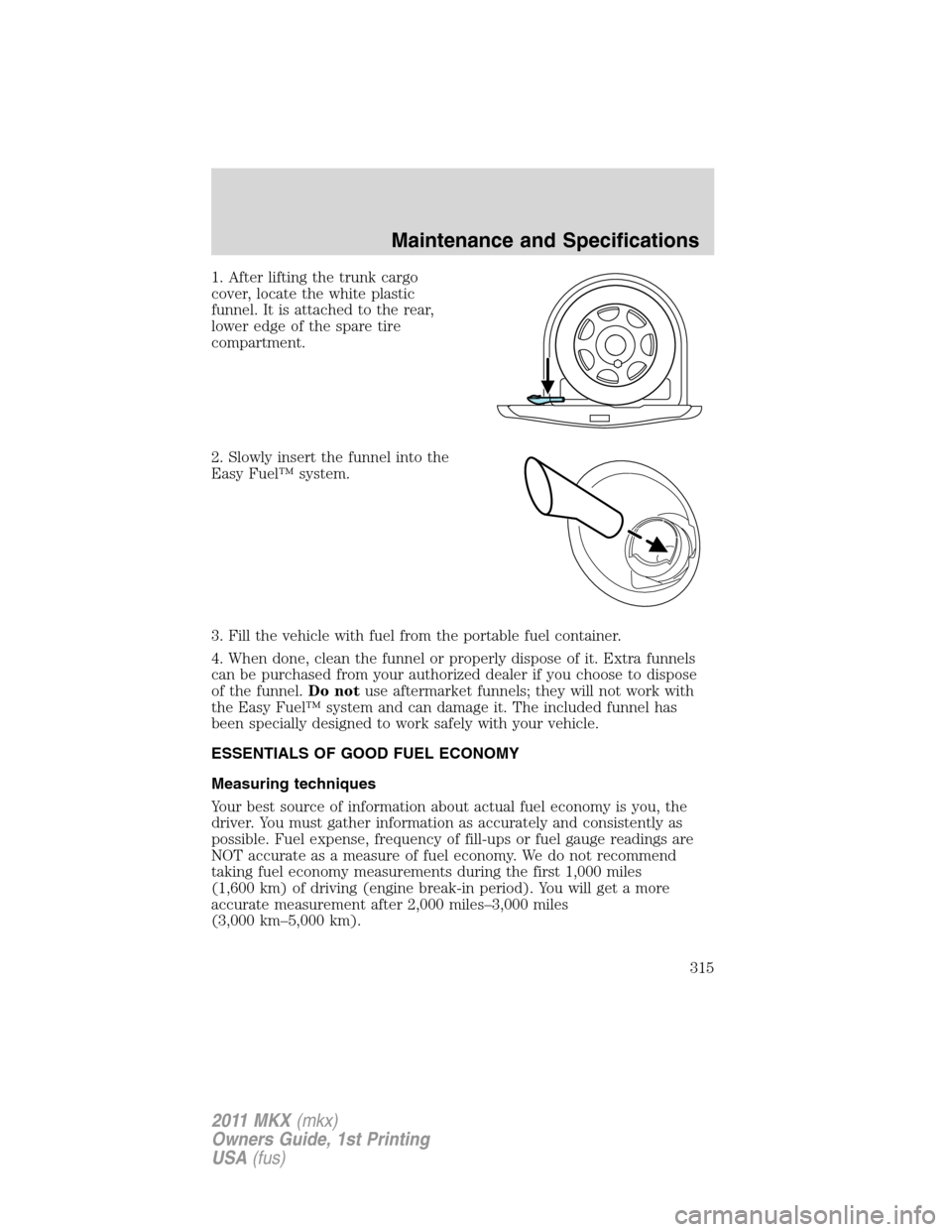 LINCOLN MKX 2011  Owners Manual 1. After lifting the trunk cargo
cover, locate the white plastic
funnel. It is attached to the rear,
lower edge of the spare tire
compartment.
2. Slowly insert the funnel into the
Easy Fuel™ system.