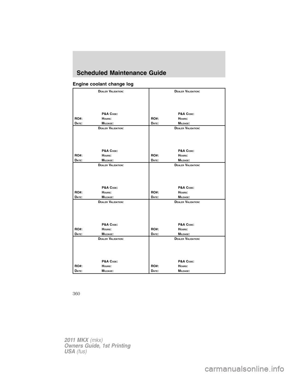 LINCOLN MKX 2011 Owners Manual Engine coolant change log
DEALERVALIDATION:
P&A C
ODE:
RO#: HOURS:
DATE:MILEAGE:D
EALERVALIDATION:
P&A C
ODE:
RO#: HOURS:
DATE:MILEAGE:
D
EALERVALIDATION:
P&A C
ODE:
RO#: HOURS:
DATE:MILEAGE:D
EALERVA LINCOLN MKX 2011 Owners Manual Engine coolant change log
DEALERVALIDATION:
P&A C
ODE:
RO#: HOURS:
DATE:MILEAGE:D
EALERVALIDATION:
P&A C
ODE:
RO#: HOURS:
DATE:MILEAGE:
D
EALERVALIDATION:
P&A C
ODE:
RO#: HOURS:
DATE:MILEAGE:D
EALERVA