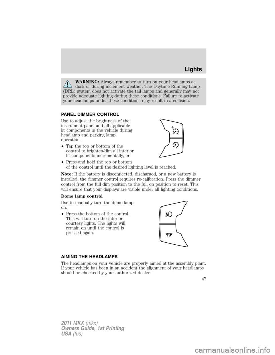 LINCOLN MKX 2011 Service Manual WARNING:Always remember to turn on your headlamps at
dusk or during inclement weather. The Daytime Running Lamp
(DRL) system does not activate the tail lamps and generally may not
provide adequate lig LINCOLN MKX 2011 Service Manual WARNING:Always remember to turn on your headlamps at
dusk or during inclement weather. The Daytime Running Lamp
(DRL) system does not activate the tail lamps and generally may not
provide adequate lig