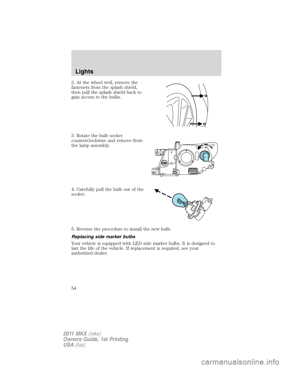 LINCOLN MKX 2011 Workshop Manual 2. At the wheel well, remove the
fasteners from the splash shield,
then pull the splash shield back to
gain access to the bulbs.
3. Rotate the bulb socket
counterclockwise and remove from
the lamp ass LINCOLN MKX 2011 Workshop Manual 2. At the wheel well, remove the
fasteners from the splash shield,
then pull the splash shield back to
gain access to the bulbs.
3. Rotate the bulb socket
counterclockwise and remove from
the lamp ass