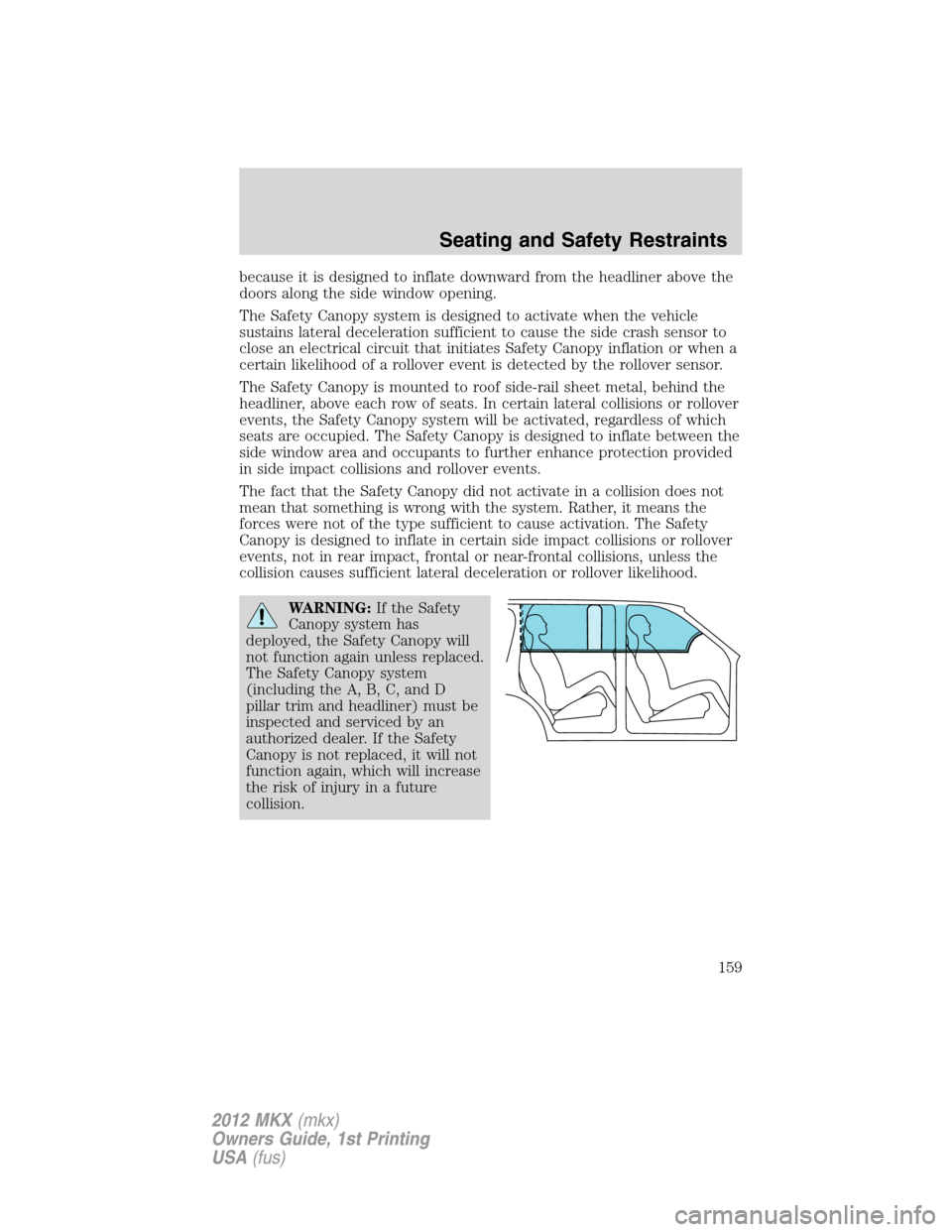 LINCOLN MKX 2012  Owners Manual because it is designed to inflate downward from the headliner above the
doors along the side window opening.
The Safety Canopy system is designed to activate when the vehicle
sustains lateral decelera