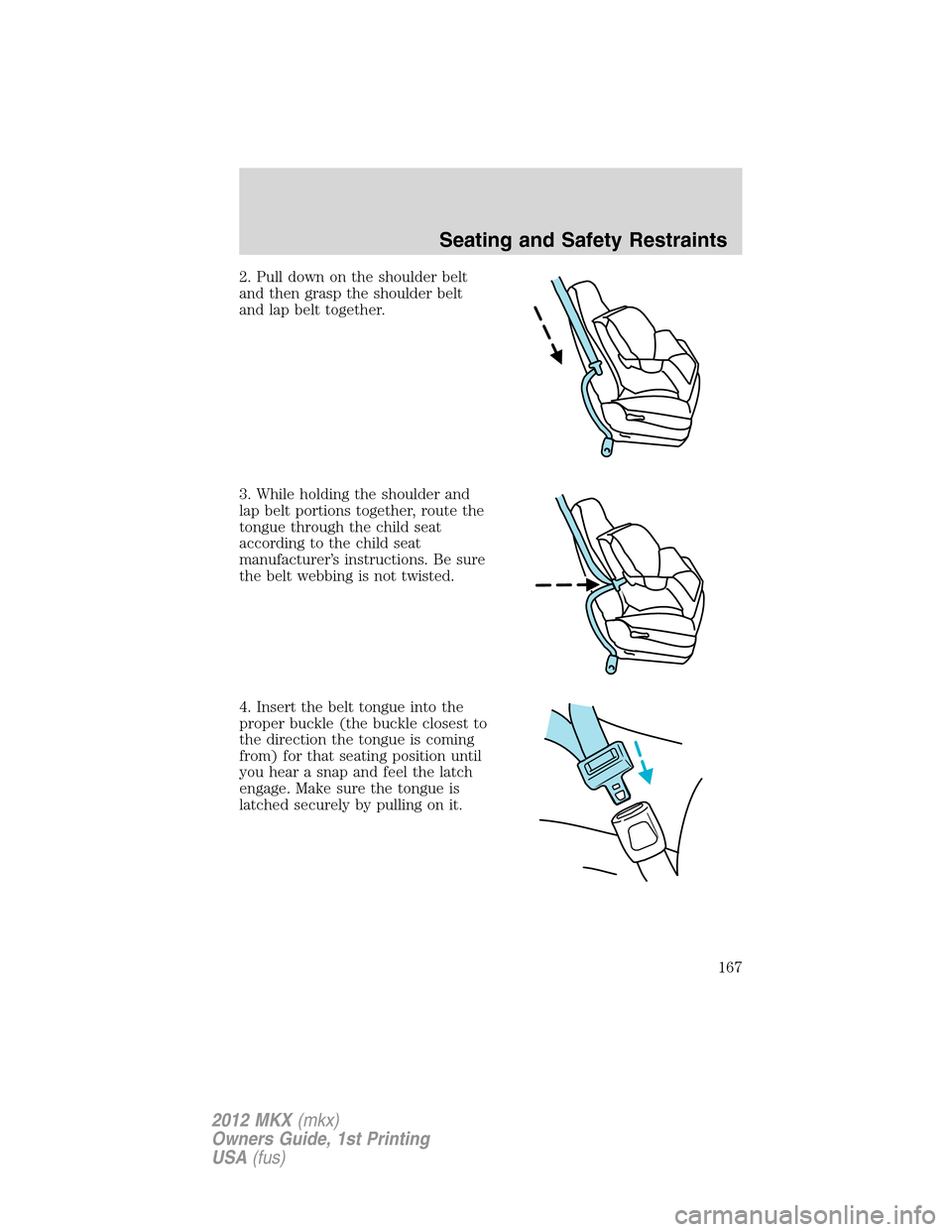 LINCOLN MKX 2012 Owners Manual 2. Pull down on the shoulder belt
and then grasp the shoulder belt
and lap belt together.
3. While holding the shoulder and
lap belt portions together, route the
tongue through the child seat
accordin LINCOLN MKX 2012 Owners Manual 2. Pull down on the shoulder belt
and then grasp the shoulder belt
and lap belt together.
3. While holding the shoulder and
lap belt portions together, route the
tongue through the child seat
accordin