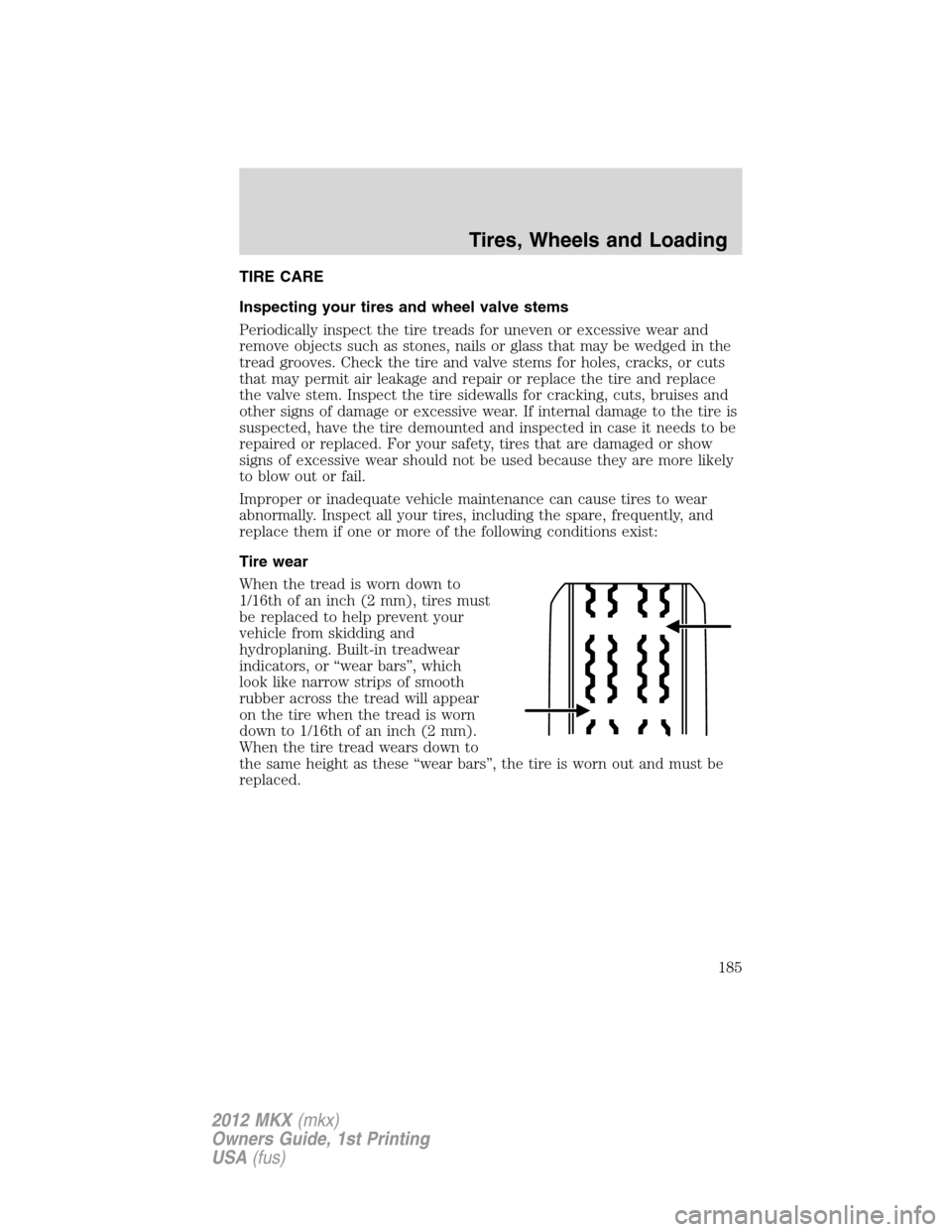 LINCOLN MKX 2012 Owners Manual TIRE CARE
Inspecting your tires and wheel valve stems
Periodically inspect the tire treads for uneven or excessive wear and
remove objects such as stones, nails or glass that may be wedged in the
trea LINCOLN MKX 2012 Owners Manual TIRE CARE
Inspecting your tires and wheel valve stems
Periodically inspect the tire treads for uneven or excessive wear and
remove objects such as stones, nails or glass that may be wedged in the
trea