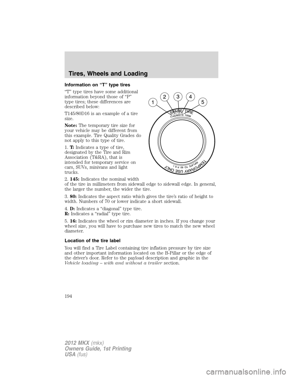 LINCOLN MKX 2012 Owners Manual Information on “T” type tires
“T” type tires have some additional
information beyond those of “P”
type tires; these differences are
described below:
T145/80D16 is an example of a tire
size LINCOLN MKX 2012 Owners Manual Information on “T” type tires
“T” type tires have some additional
information beyond those of “P”
type tires; these differences are
described below:
T145/80D16 is an example of a tire
size