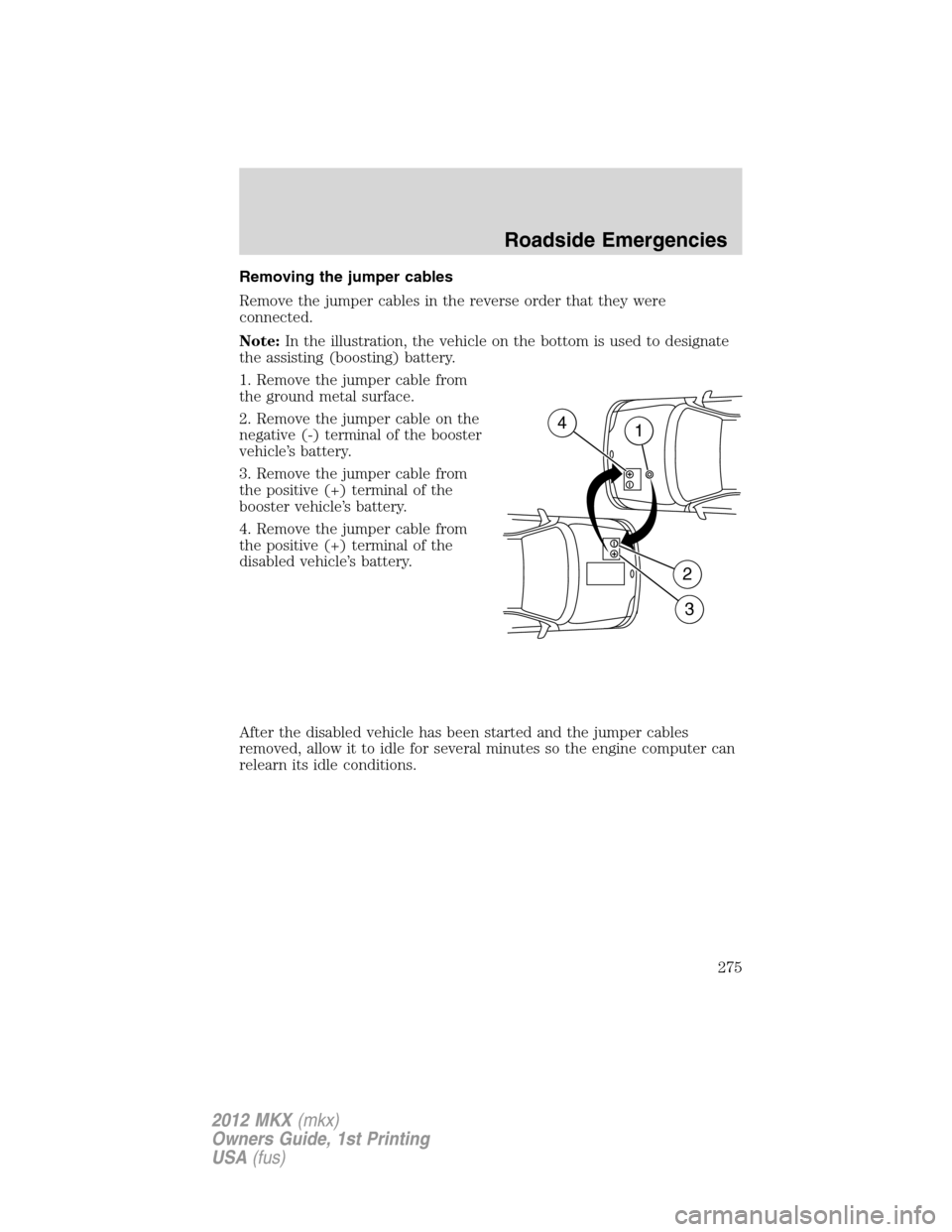 LINCOLN MKX 2012 Repair Manual Removing the jumper cables
Remove the jumper cables in the reverse order that they were
connected.
Note:In the illustration, the vehicle on the bottom is used to designate
the assisting (boosting) bat LINCOLN MKX 2012 Repair Manual Removing the jumper cables
Remove the jumper cables in the reverse order that they were
connected.
Note:In the illustration, the vehicle on the bottom is used to designate
the assisting (boosting) bat