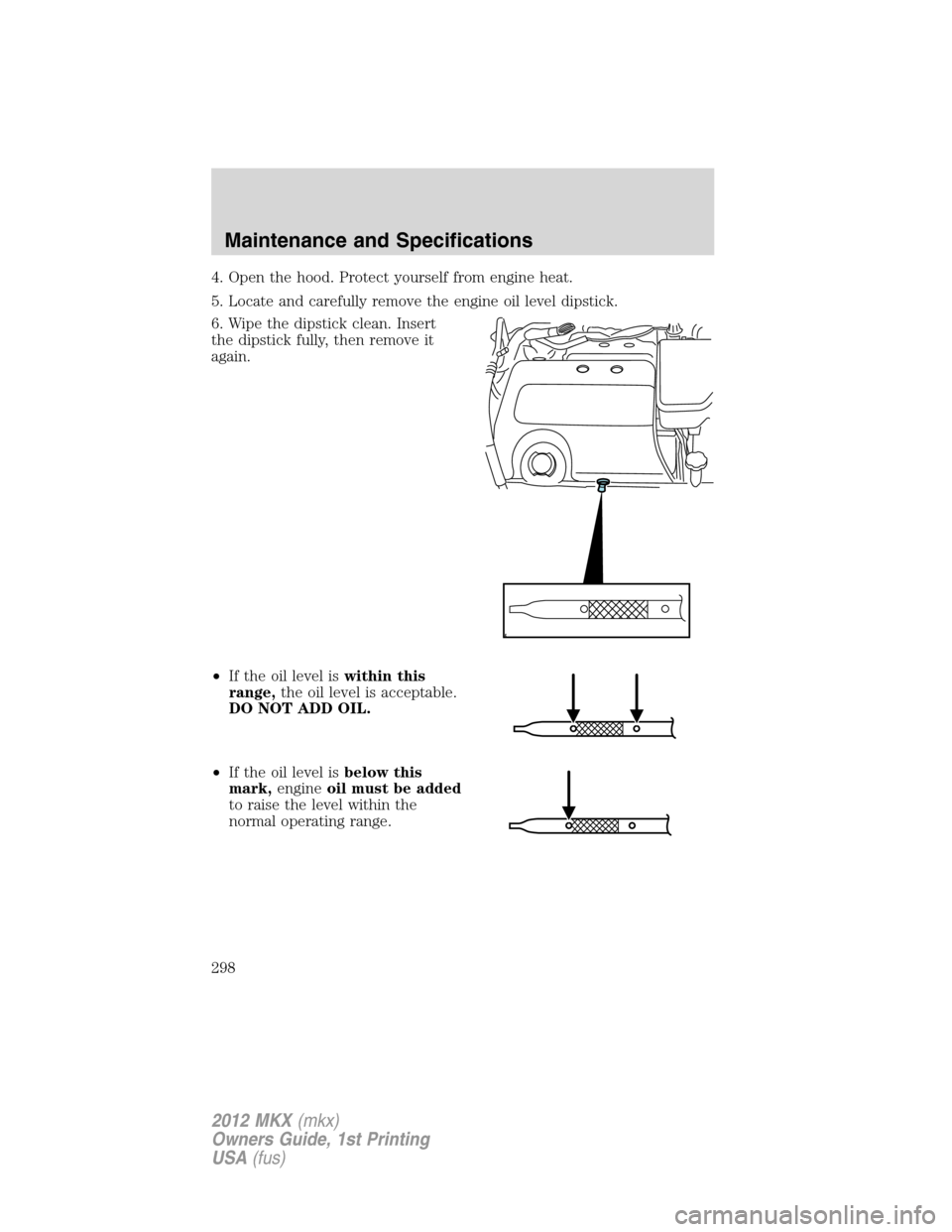 LINCOLN MKX 2012  Owners Manual 4. Open the hood. Protect yourself from engine heat.
5. Locate and carefully remove the engine oil level dipstick.
6. Wipe the dipstick clean. Insert
the dipstick fully, then remove it
again.
•If th