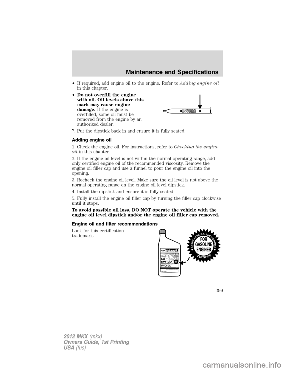 LINCOLN MKX 2012  Owners Manual •If required, add engine oil to the engine. Refer toAdding engine oil
in this chapter.
•Do not overfill the engine
with oil. Oil levels above this
mark may cause engine
damage.If the engine is
ove