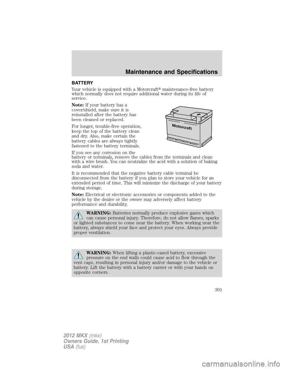 LINCOLN MKX 2012  Owners Manual BATTERY
Your vehicle is equipped with a Motorcraftmaintenance-free battery
which normally does not require additional water during its life of
service.
Note:If your battery has a
cover/shield, make s