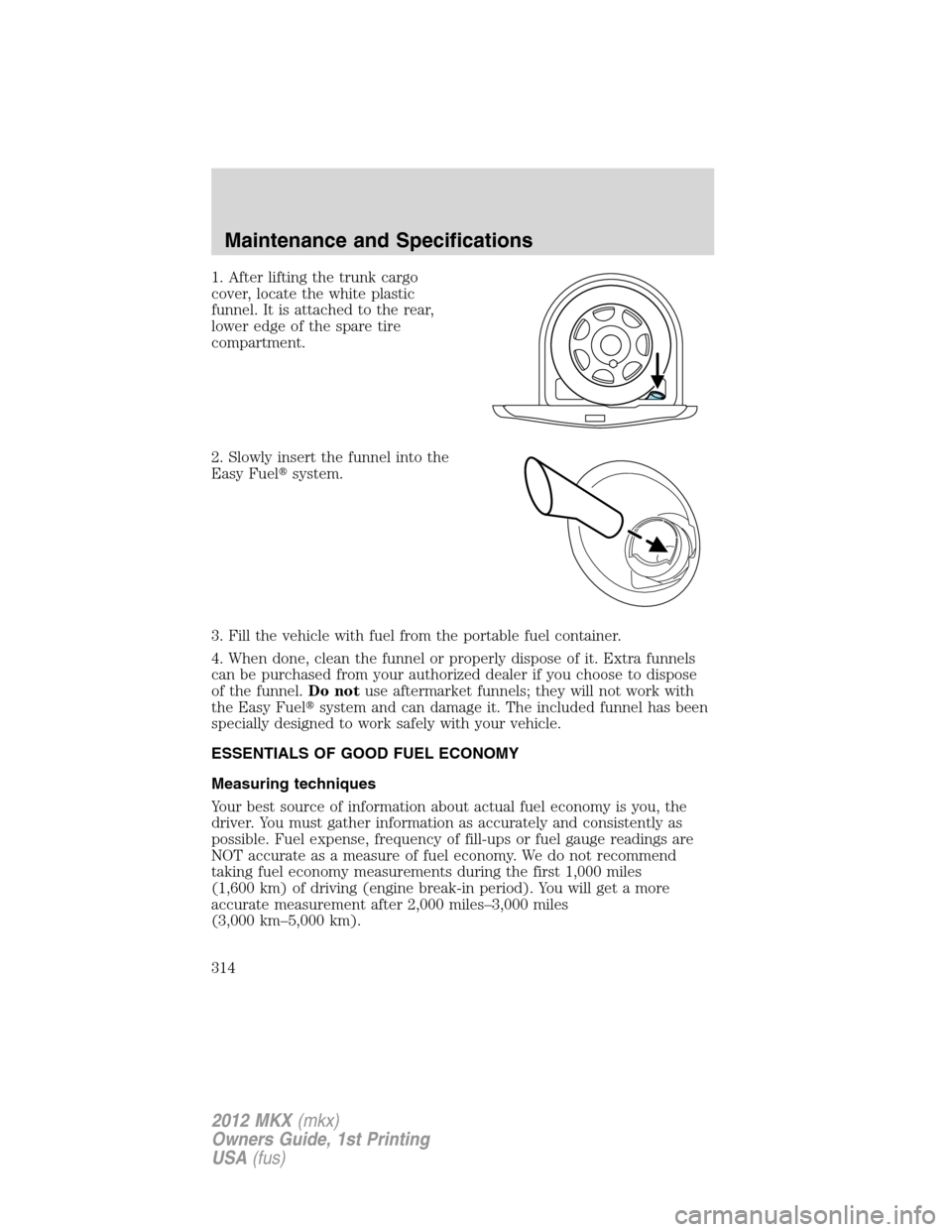LINCOLN MKX 2012 Manual Online 1. After lifting the trunk cargo
cover, locate the white plastic
funnel. It is attached to the rear,
lower edge of the spare tire
compartment.
2. Slowly insert the funnel into the
Easy Fuelsystem.
3.