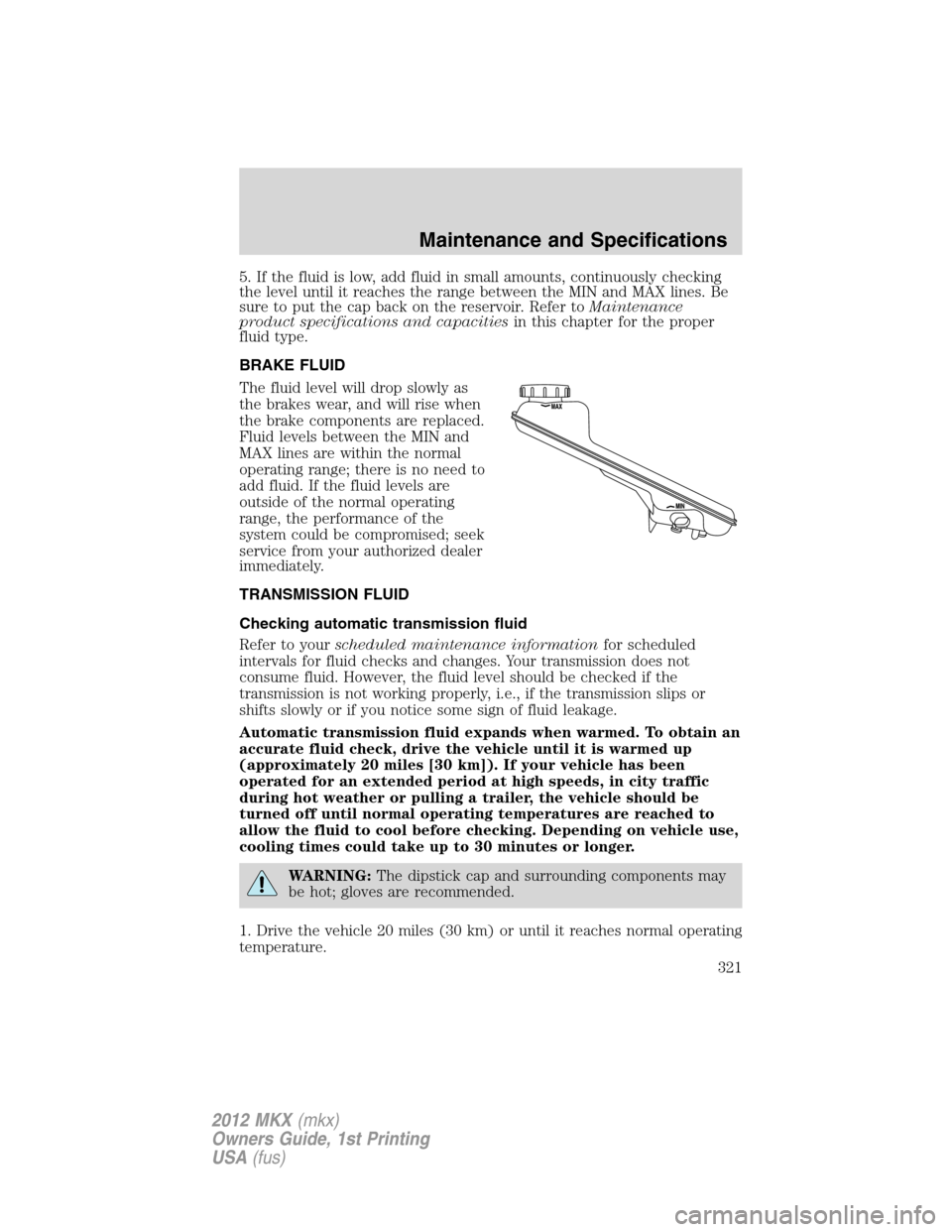 LINCOLN MKX 2012  Owners Manual 5. If the fluid is low, add fluid in small amounts, continuously checking
the level until it reaches the range between the MIN and MAX lines. Be
sure to put the cap back on the reservoir. Refer toMain