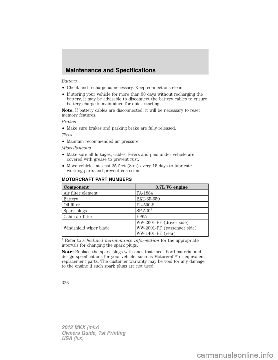 LINCOLN MKX 2012  Owners Manual Battery
•Check and recharge as necessary. Keep connections clean.
•If storing your vehicle for more than 30 days without recharging the
battery, it may be advisable to disconnect the battery cable