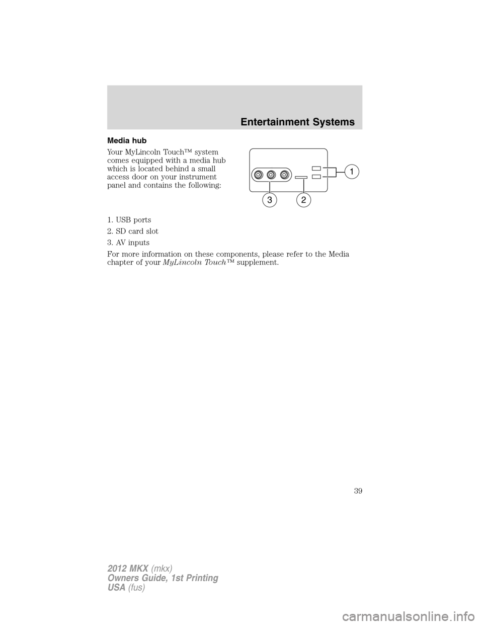 LINCOLN MKX 2012 Owners Guide Media hub
Your MyLincoln Touch™ system
comes equipped with a media hub
which is located behind a small
access door on your instrument
panel and contains the following:
1. USB ports
2. SD card slot
3