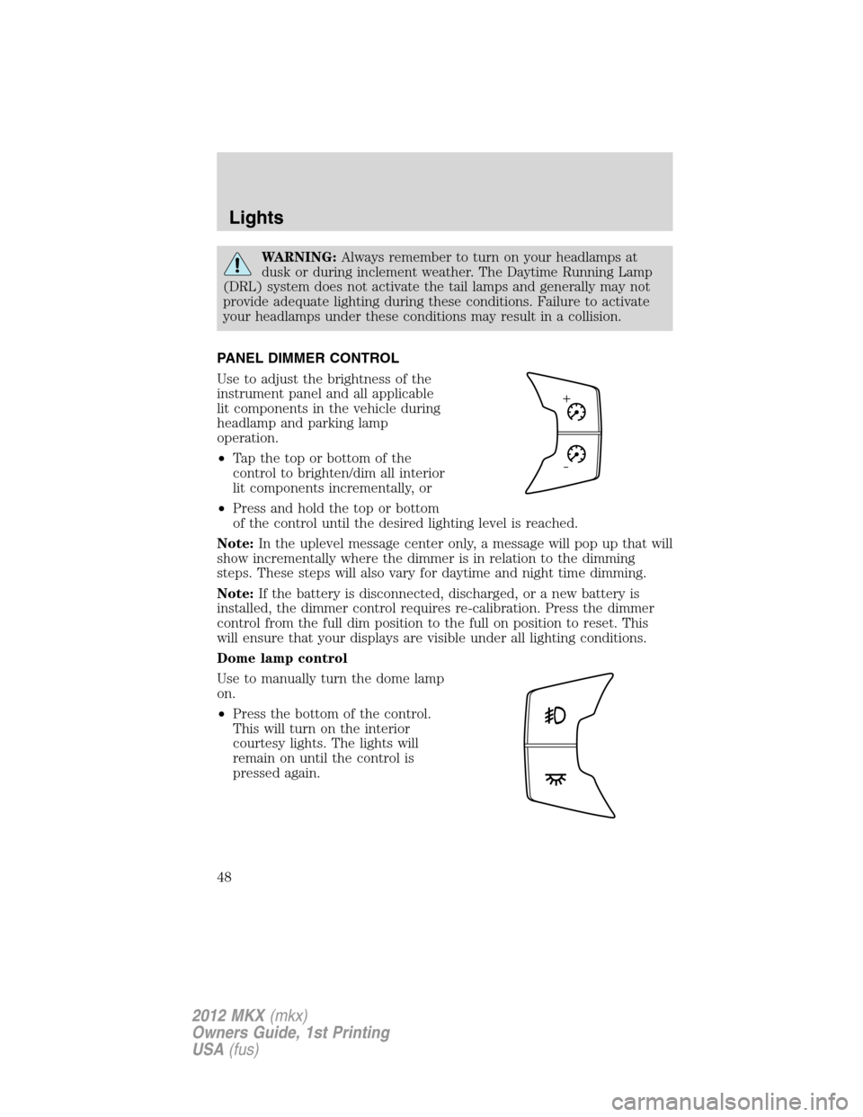 LINCOLN MKX 2012  Owners Manual WARNING:Always remember to turn on your headlamps at
dusk or during inclement weather. The Daytime Running Lamp
(DRL) system does not activate the tail lamps and generally may not
provide adequate lig