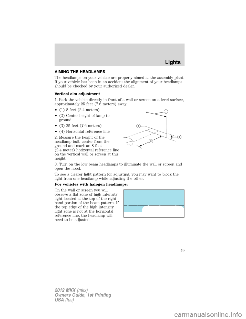 LINCOLN MKX 2012 Owners Manual AIMING THE HEADLAMPS
The headlamps on your vehicle are properly aimed at the assembly plant.
If your vehicle has been in an accident the alignment of your headlamps
should be checked by your authorize LINCOLN MKX 2012 Owners Manual AIMING THE HEADLAMPS
The headlamps on your vehicle are properly aimed at the assembly plant.
If your vehicle has been in an accident the alignment of your headlamps
should be checked by your authorize