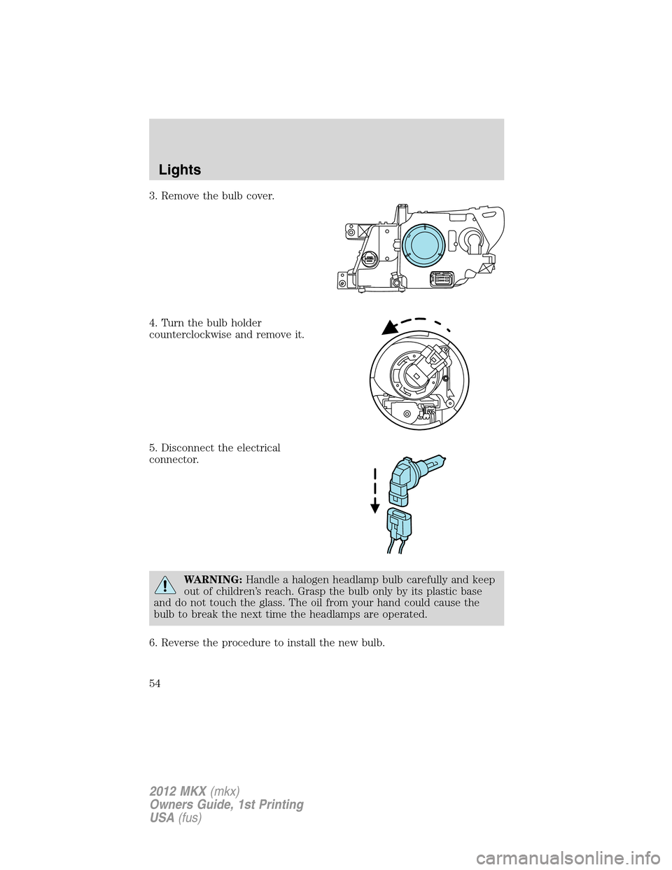 LINCOLN MKX 2012 User Guide 3. Remove the bulb cover.
4. Turn the bulb holder
counterclockwise and remove it.
5. Disconnect the electrical
connector.
WARNING:Handle a halogen headlamp bulb carefully and keep
out of children’s 