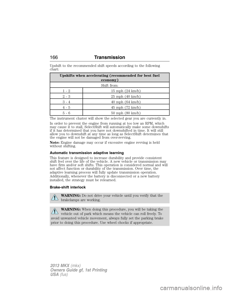 LINCOLN MKX 2013 Owners Manual Upshift to the recommended shift speeds according to the following
chart:
Upshifts when accelerating (recommended for best fuel
economy)
Shift from:
1 - 2 15 mph (24 km/h)
2 - 3 25 mph (40 km/h)
3 - 4 LINCOLN MKX 2013 Owners Manual Upshift to the recommended shift speeds according to the following
chart:
Upshifts when accelerating (recommended for best fuel
economy)
Shift from:
1 - 2 15 mph (24 km/h)
2 - 3 25 mph (40 km/h)
3 - 4