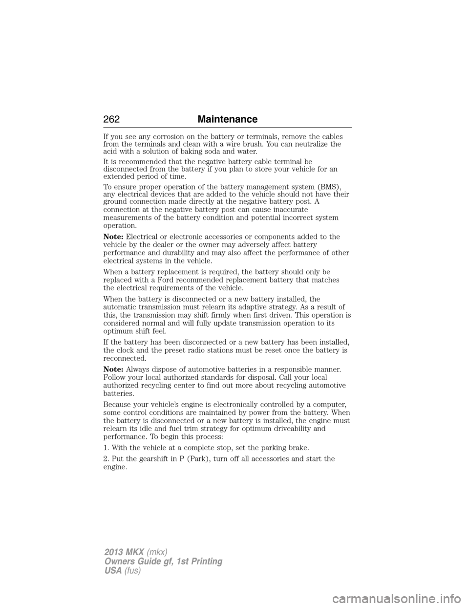 LINCOLN MKX 2013  Owners Manual If you see any corrosion on the battery or terminals, remove the cables
from the terminals and clean with a wire brush. You can neutralize the
acid with a solution of baking soda and water.
It is reco