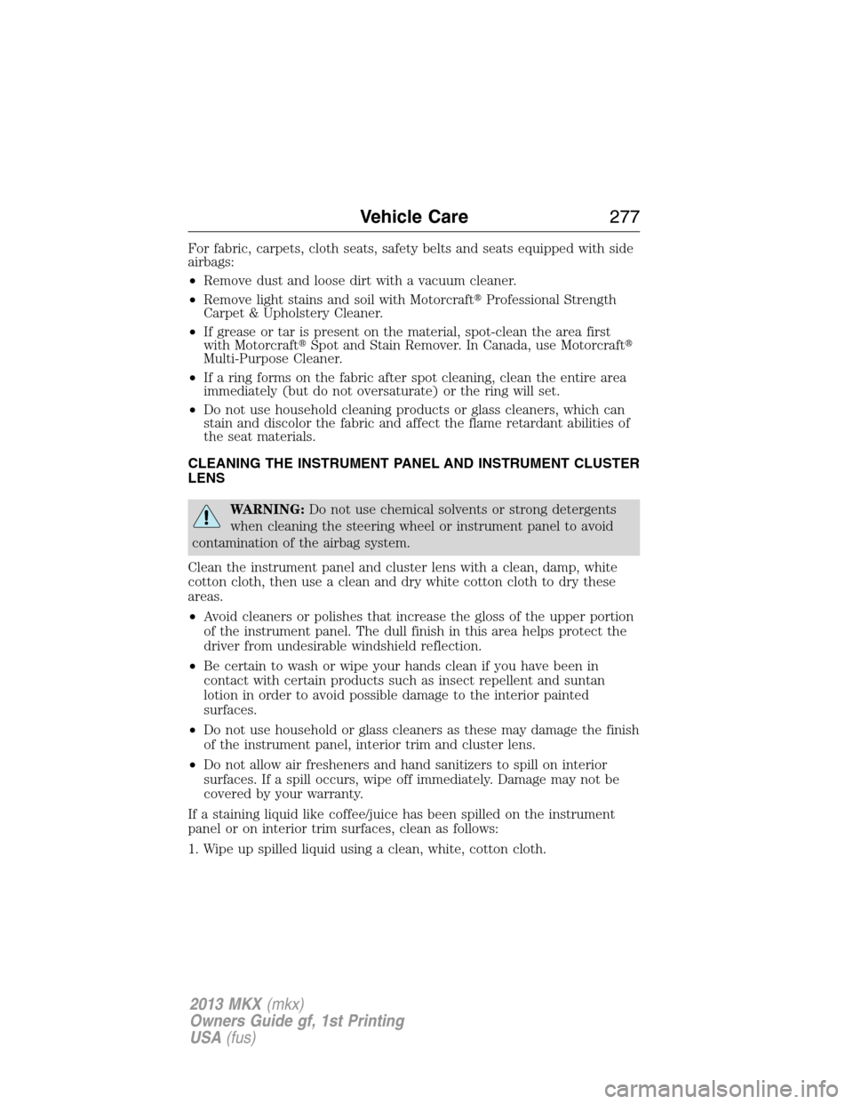 LINCOLN MKX 2013  Owners Manual For fabric, carpets, cloth seats, safety belts and seats equipped with side
airbags:
•Remove dust and loose dirt with a vacuum cleaner.
•Remove light stains and soil with MotorcraftProfessional S
