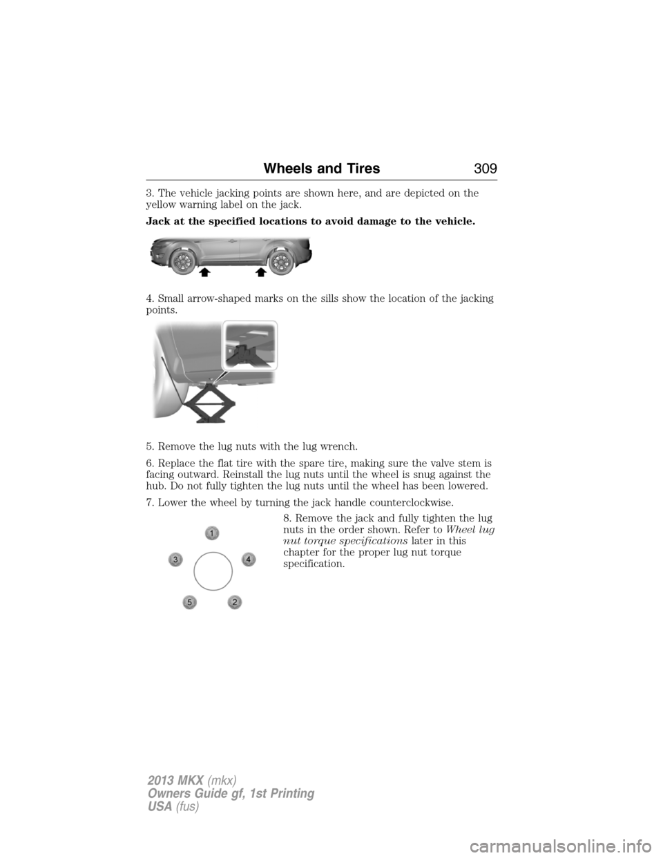 LINCOLN MKX 2013 Owners Manual 3. The vehicle jacking points are shown here, and are depicted on the
yellow warning label on the jack.
Jack at the specified locations to avoid damage to the vehicle.
4. Small arrow-shaped marks on t LINCOLN MKX 2013 Owners Manual 3. The vehicle jacking points are shown here, and are depicted on the
yellow warning label on the jack.
Jack at the specified locations to avoid damage to the vehicle.
4. Small arrow-shaped marks on t