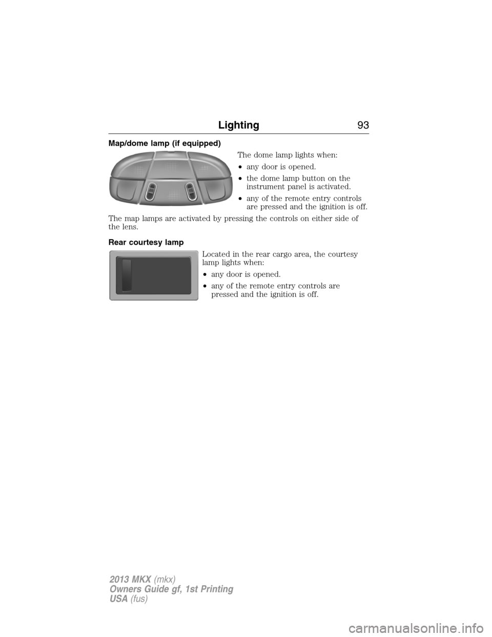 LINCOLN MKX 2013 Owners Manual Map/dome lamp (if equipped)
The dome lamp lights when:
•any door is opened.
•the dome lamp button on the
instrument panel is activated.
•any of the remote entry controls
are pressed and the igni LINCOLN MKX 2013 Owners Manual Map/dome lamp (if equipped)
The dome lamp lights when:
•any door is opened.
•the dome lamp button on the
instrument panel is activated.
•any of the remote entry controls
are pressed and the igni