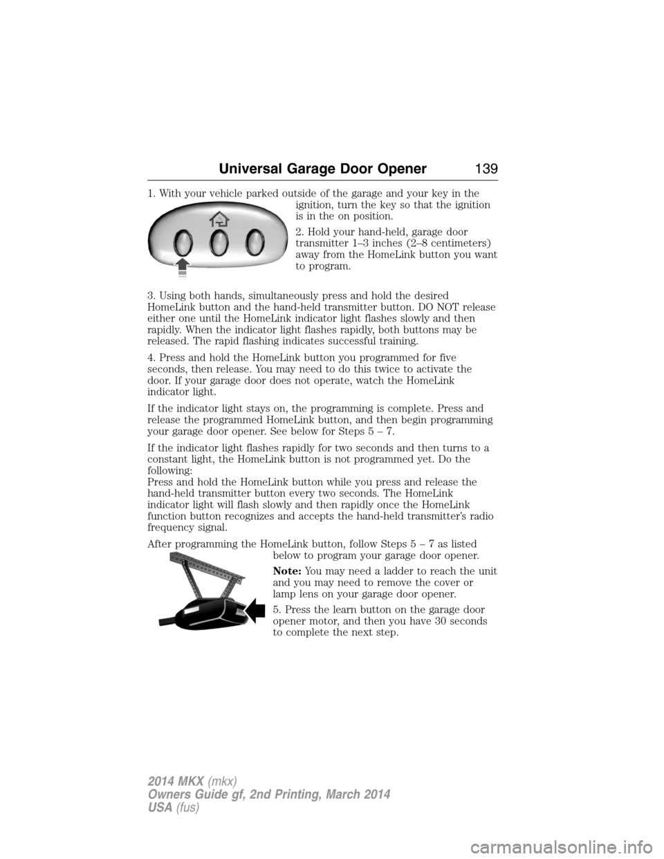 LINCOLN MKX 2014 Owners Manual 1. With your vehicle parked outside of the garage and your key in the
ignition, turn the key so that the ignition
is in the on position.
2. Hold your hand-held, garage door
transmitter 1–3 inches (2 LINCOLN MKX 2014 Owners Manual 1. With your vehicle parked outside of the garage and your key in the
ignition, turn the key so that the ignition
is in the on position.
2. Hold your hand-held, garage door
transmitter 1–3 inches (2