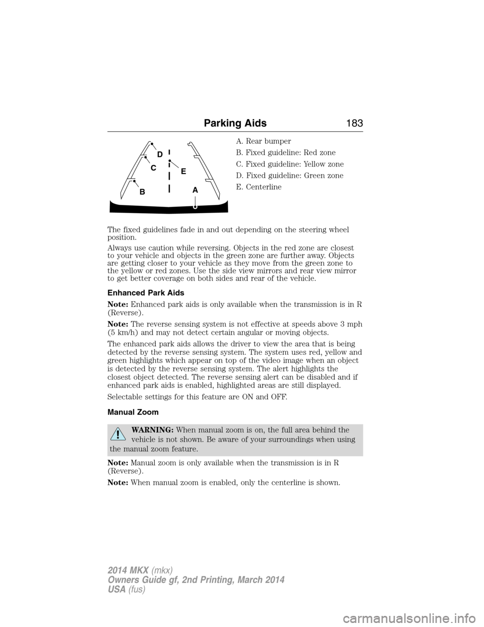 LINCOLN MKX 2014 Owners Manual A. Rear bumper
B. Fixed guideline: Red zone
C. Fixed guideline: Yellow zone
D. Fixed guideline: Green zone
E. Centerline
The fixed guidelines fade in and out depending on the steering wheel
position.
LINCOLN MKX 2014 Owners Manual A. Rear bumper
B. Fixed guideline: Red zone
C. Fixed guideline: Yellow zone
D. Fixed guideline: Green zone
E. Centerline
The fixed guidelines fade in and out depending on the steering wheel
position.