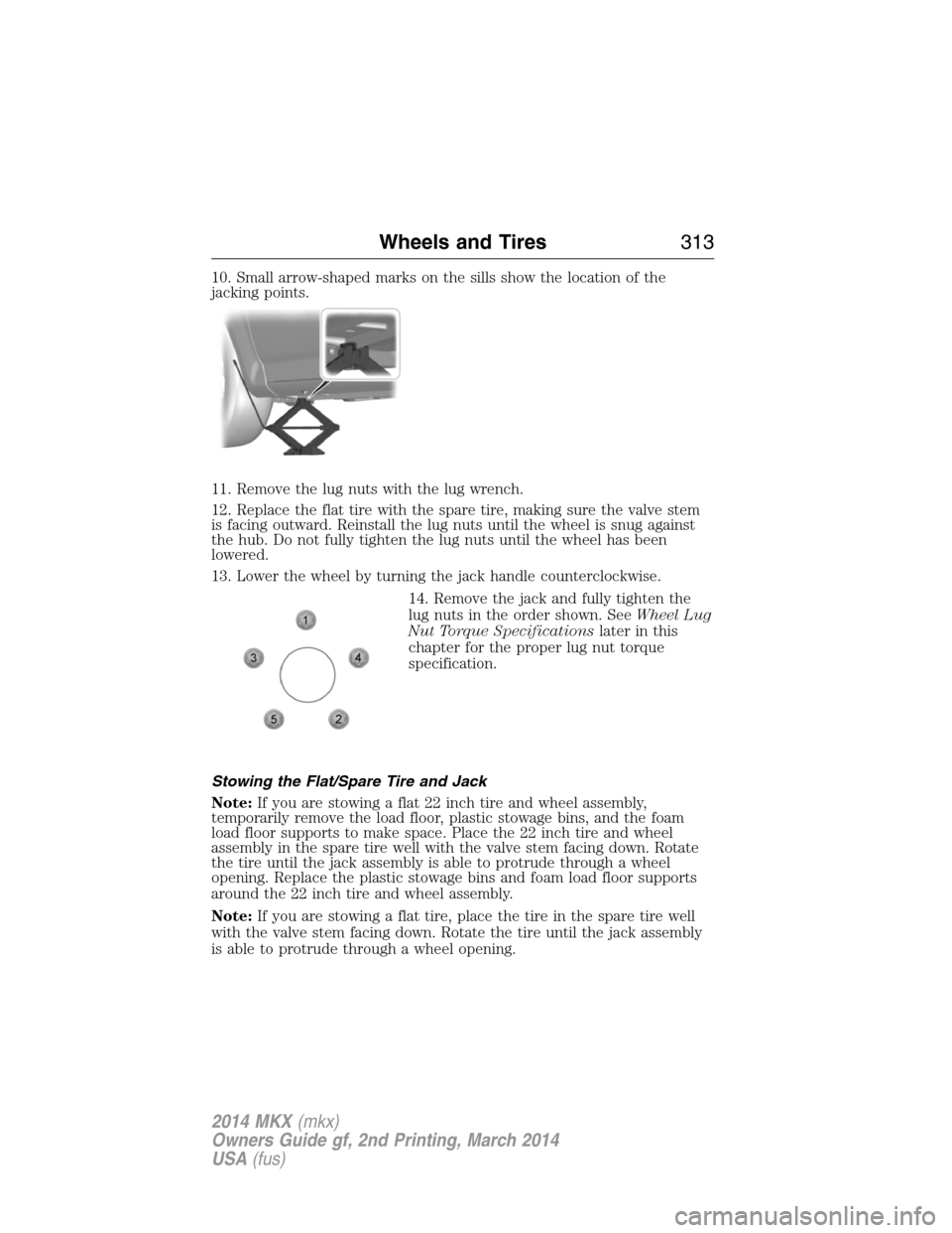 LINCOLN MKX 2014  Owners Manual 10. Small arrow-shaped marks on the sills show the location of the
jacking points.
11. Remove the lug nuts with the lug wrench.
12. Replace the flat tire with the spare tire, making sure the valve ste