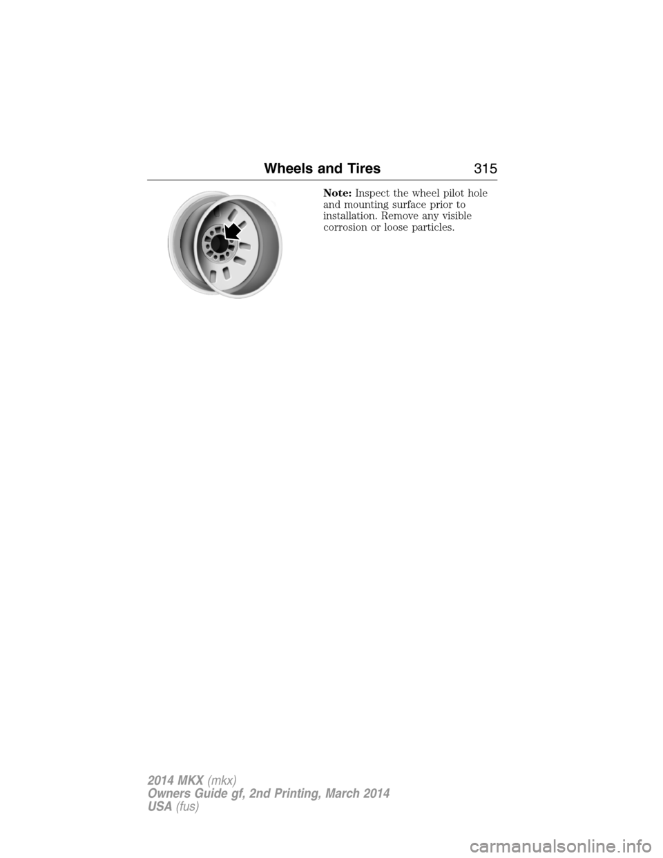 LINCOLN MKX 2014  Owners Manual Note:Inspect the wheel pilot hole
and mounting surface prior to
installation. Remove any visible
corrosion or loose particles.
Wheels and Tires315
2014 MKX(mkx)
Owners Guide gf, 2nd Printing, March 20