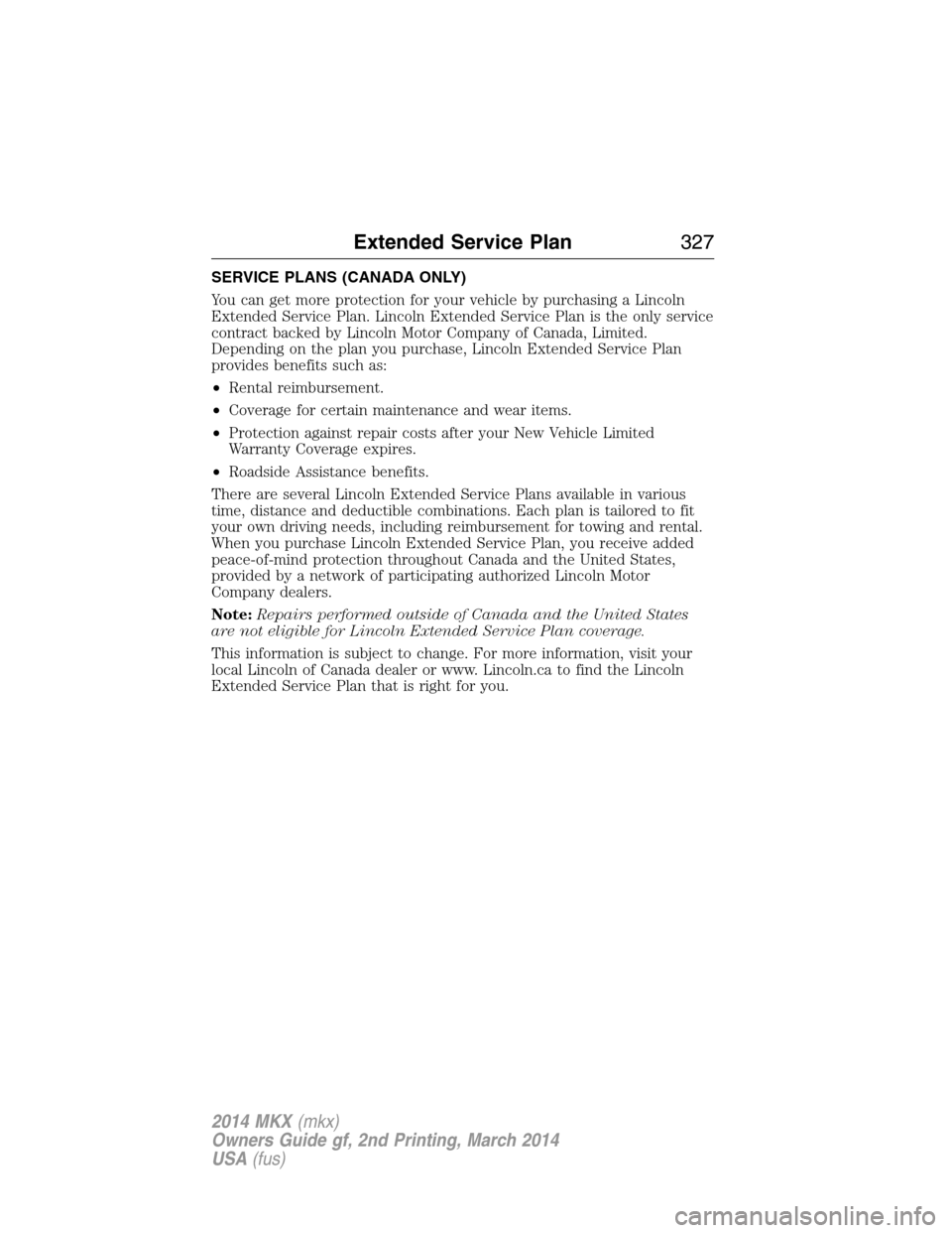 LINCOLN MKX 2014 Owners Manual SERVICE PLANS (CANADA ONLY)
You can get more protection for your vehicle by purchasing a Lincoln
Extended Service Plan. Lincoln Extended Service Plan is the only service
contract backed by Lincoln Mot LINCOLN MKX 2014 Owners Manual SERVICE PLANS (CANADA ONLY)
You can get more protection for your vehicle by purchasing a Lincoln
Extended Service Plan. Lincoln Extended Service Plan is the only service
contract backed by Lincoln Mot