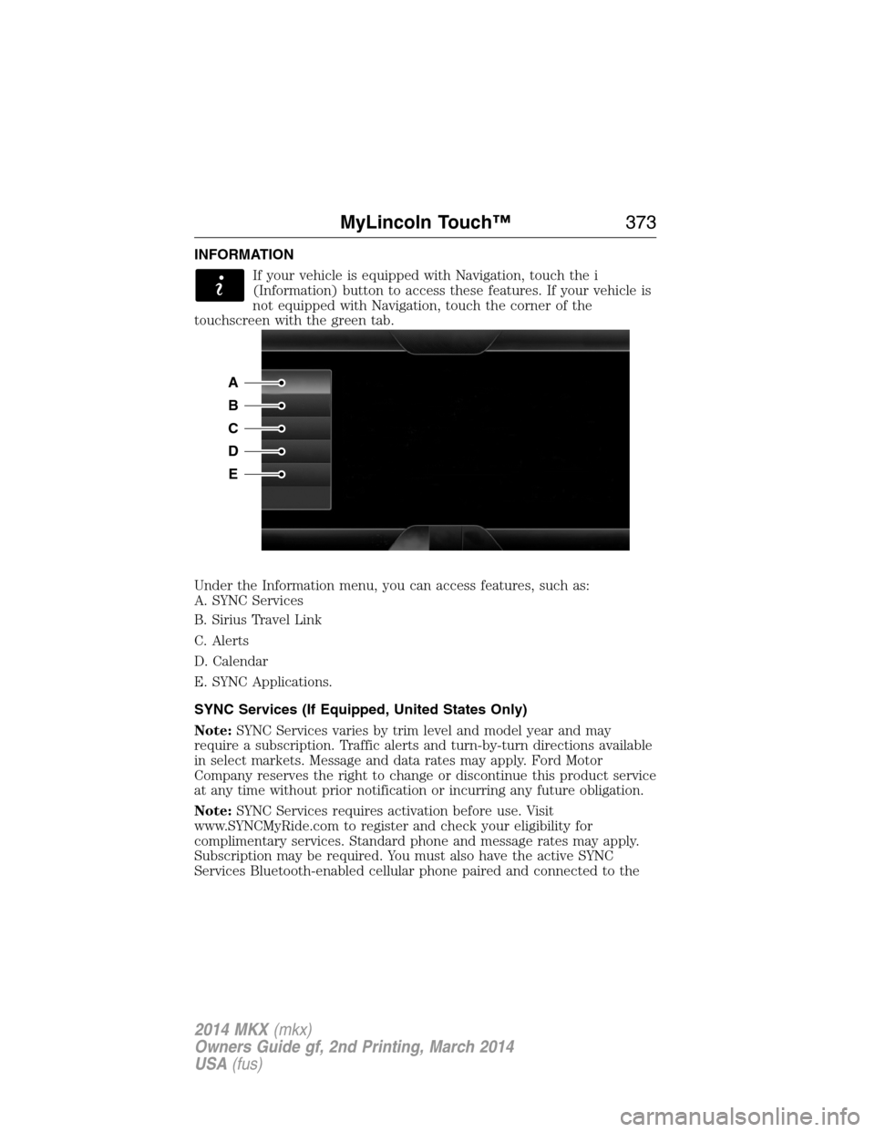 LINCOLN MKX 2014  Owners Manual INFORMATION
If your vehicle is equipped with Navigation, touch the i
(Information) button to access these features. If your vehicle is
not equipped with Navigation, touch the corner of the
touchscreen