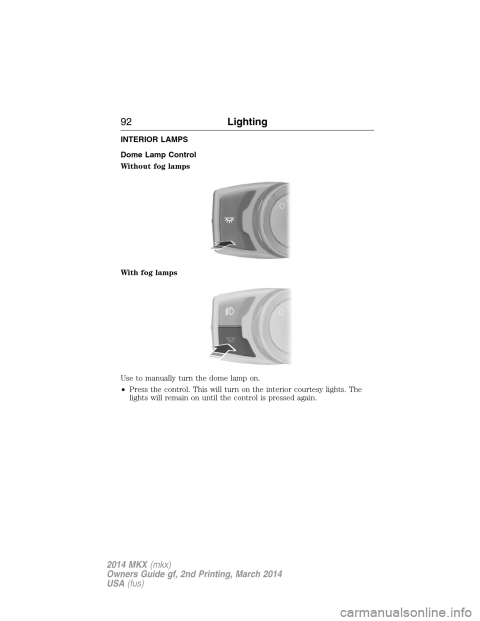 LINCOLN MKX 2014 Owners Manual INTERIOR LAMPS
Dome Lamp Control
Without fog lamps
With fog lamps
Use to manually turn the dome lamp on.
•Press the control. This will turn on the interior courtesy lights. The
lights will remain on LINCOLN MKX 2014 Owners Manual INTERIOR LAMPS
Dome Lamp Control
Without fog lamps
With fog lamps
Use to manually turn the dome lamp on.
•Press the control. This will turn on the interior courtesy lights. The
lights will remain on