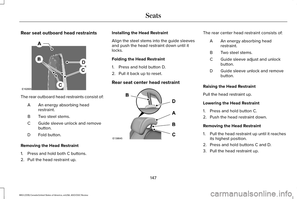 LINCOLN MKX 2016 Owners Manual Rear seat outboard head restraints
The rear outboard head restraints consist of:
An energy absorbing head
restraint.
A
Two steel stems.
B
Guide sleeve unlock and remove
button.
C
Fold button.
D
Removi LINCOLN MKX 2016 Owners Manual Rear seat outboard head restraints
The rear outboard head restraints consist of:
An energy absorbing head
restraint.
A
Two steel stems.
B
Guide sleeve unlock and remove
button.
C
Fold button.
D
Removi