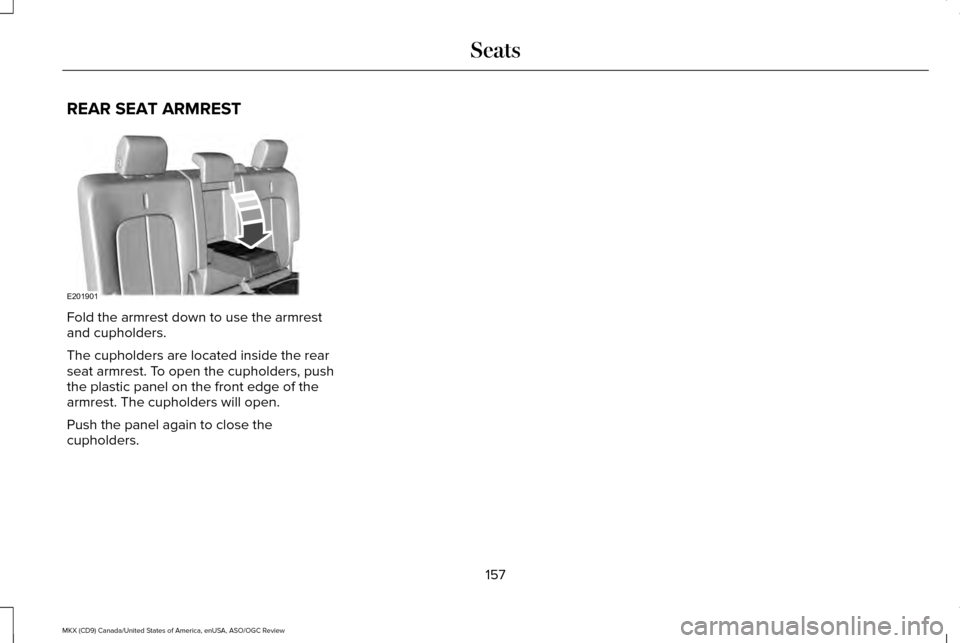 LINCOLN MKX 2016 Owners Manual REAR SEAT ARMREST
Fold the armrest down to use the armrest
and cupholders.
The cupholders are located inside the rear
seat armrest. To open the cupholders, push
the plastic panel on the front edge of LINCOLN MKX 2016 Owners Manual REAR SEAT ARMREST
Fold the armrest down to use the armrest
and cupholders.
The cupholders are located inside the rear
seat armrest. To open the cupholders, push
the plastic panel on the front edge of