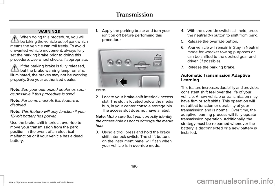 LINCOLN MKX 2016 Owners Manual WARNINGS
When doing this procedure, you will
be taking the vehicle out of park which
means the vehicle can roll freely. To avoid
unwanted vehicle movement, always fully
set the parking brake prior to LINCOLN MKX 2016 Owners Manual WARNINGS
When doing this procedure, you will
be taking the vehicle out of park which
means the vehicle can roll freely. To avoid
unwanted vehicle movement, always fully
set the parking brake prior to