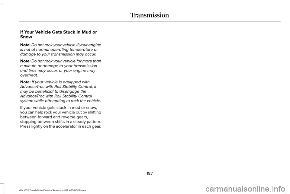 LINCOLN MKX 2016 Owners Manual If Your Vehicle Gets Stuck In Mud or
Snow
Note:
Do not rock your vehicle if your engine
is not at normal operating temperature or
damage to your transmission may occur.
Note: Do not rock your vehicle LINCOLN MKX 2016 Owners Manual If Your Vehicle Gets Stuck In Mud or
Snow
Note:
Do not rock your vehicle if your engine
is not at normal operating temperature or
damage to your transmission may occur.
Note: Do not rock your vehicle