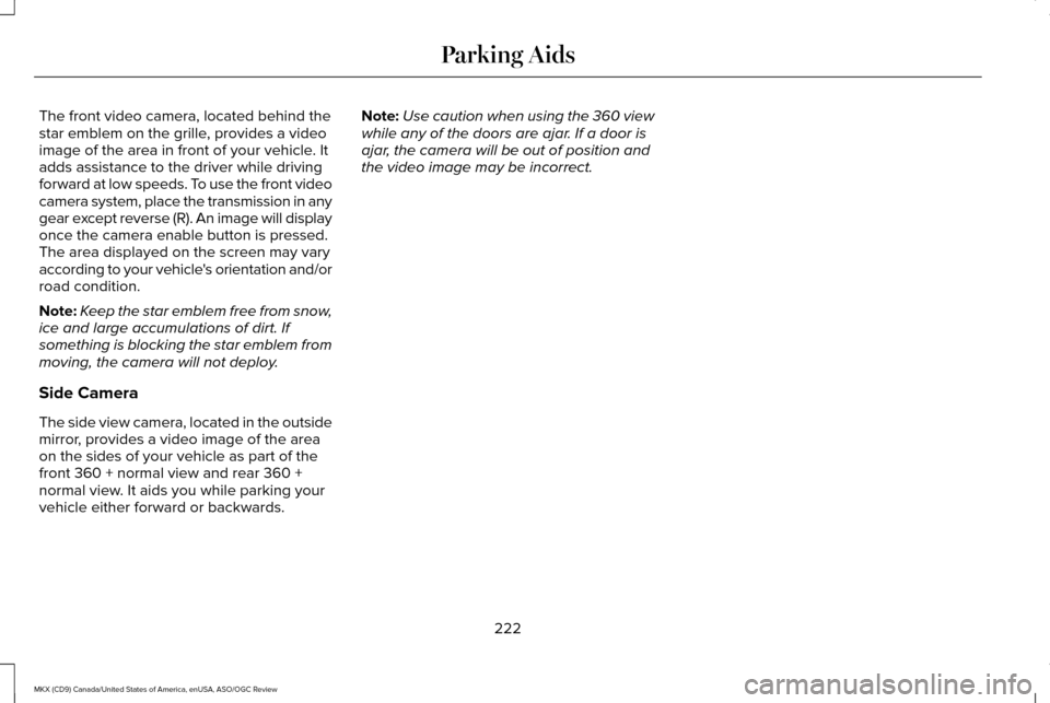LINCOLN MKX 2016 Owners Manual The front video camera, located behind the
star emblem on the grille, provides a video
image of the area in front of your vehicle. It
adds assistance to the driver while driving
forward at low speeds. LINCOLN MKX 2016 Owners Manual The front video camera, located behind the
star emblem on the grille, provides a video
image of the area in front of your vehicle. It
adds assistance to the driver while driving
forward at low speeds.