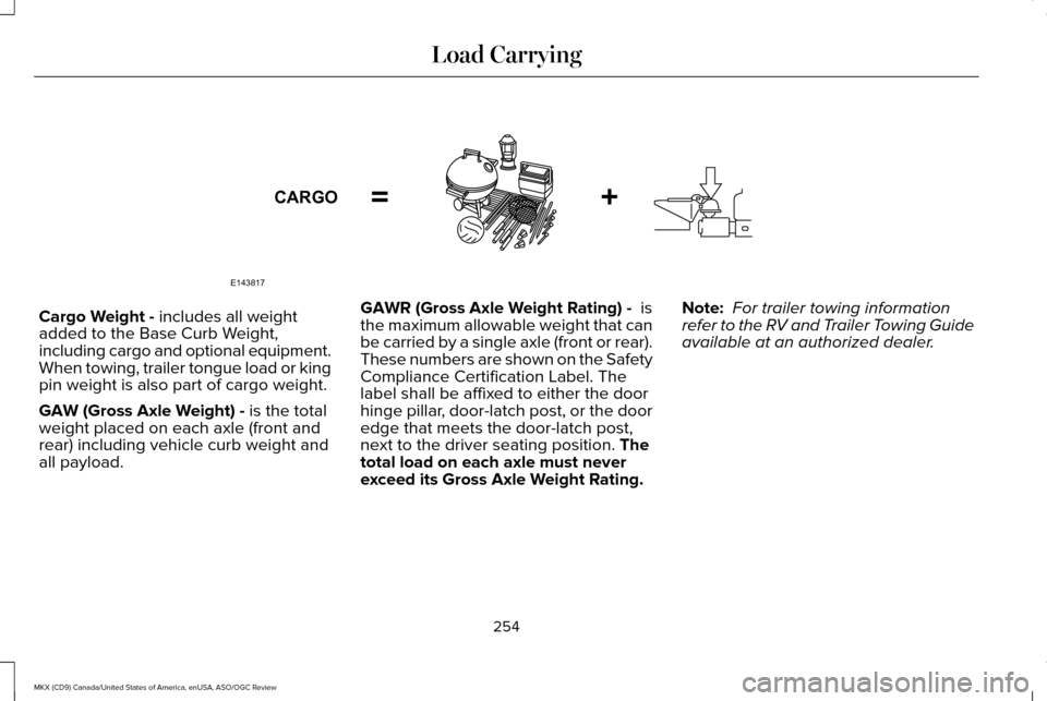 LINCOLN MKX 2016 Owners Manual Cargo Weight - includes all weight
added to the Base Curb Weight,
including cargo and optional equipment.
When towing, trailer tongue load or king
pin weight is also part of cargo weight.
GAW (Gross A LINCOLN MKX 2016 Owners Manual Cargo Weight - includes all weight
added to the Base Curb Weight,
including cargo and optional equipment.
When towing, trailer tongue load or king
pin weight is also part of cargo weight.
GAW (Gross A