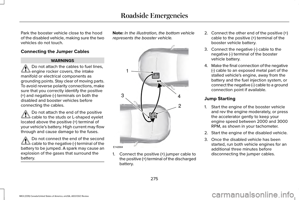 LINCOLN MKX 2016  Owners Manual Park the booster vehicle close to the hood
of the disabled vehicle, making sure the two
vehicles do not touch.
Connecting the Jumper Cables
WARNINGS
Do not attach the cables to fuel lines,
engine rock