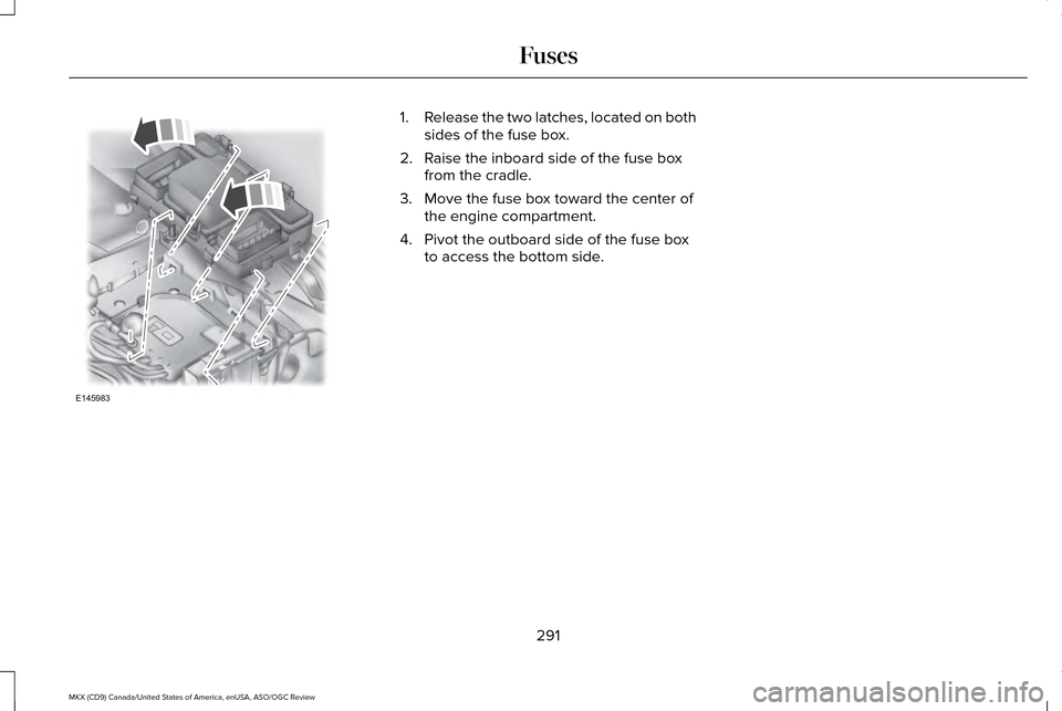 LINCOLN MKX 2016 Owners Manual 1.
Release the two latches, located on both
sides of the fuse box.
2. Raise the inboard side of the fuse box from the cradle.
3. Move the fuse box toward the center of the engine compartment.
4. Pivot LINCOLN MKX 2016 Owners Manual 1.
Release the two latches, located on both
sides of the fuse box.
2. Raise the inboard side of the fuse box from the cradle.
3. Move the fuse box toward the center of the engine compartment.
4. Pivot