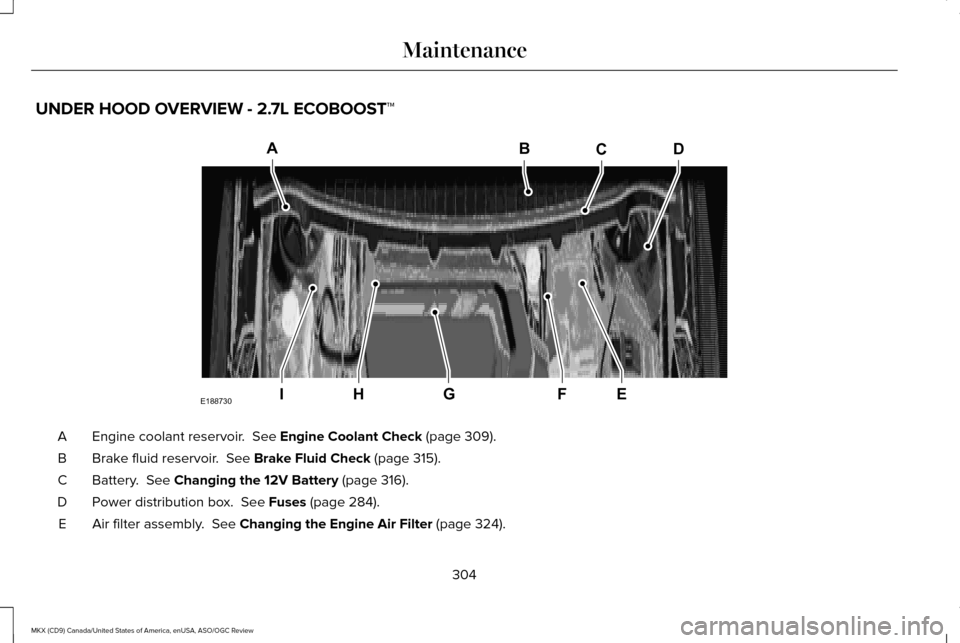 LINCOLN MKX 2016 Owners Manual UNDER HOOD OVERVIEW - 2.7L ECOBOOST™
Engine coolant reservoir. See Engine Coolant Check (page 309).
A
Brake fluid reservoir.
See Brake Fluid Check (page 315).
B
Battery.
See Changing the 12V Ba LINCOLN MKX 2016 Owners Manual UNDER HOOD OVERVIEW - 2.7L ECOBOOST™
Engine coolant reservoir. See Engine Coolant Check (page 309).
A
Brake fluid reservoir.
See Brake Fluid Check (page 315).
B
Battery.
See Changing the 12V Ba