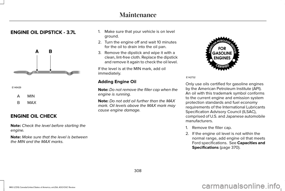 LINCOLN MKX 2016 Owners Manual ENGINE OIL DIPSTICK - 3.7L
MINA
MAXB
ENGINE OIL CHECK
Note: Check the level before starting the
engine.
Note: Make sure that the level is between
the MIN and the MAX marks. 1. Make sure that your vehi LINCOLN MKX 2016 Owners Manual ENGINE OIL DIPSTICK - 3.7L
MINA
MAXB
ENGINE OIL CHECK
Note: Check the level before starting the
engine.
Note: Make sure that the level is between
the MIN and the MAX marks. 1. Make sure that your vehi