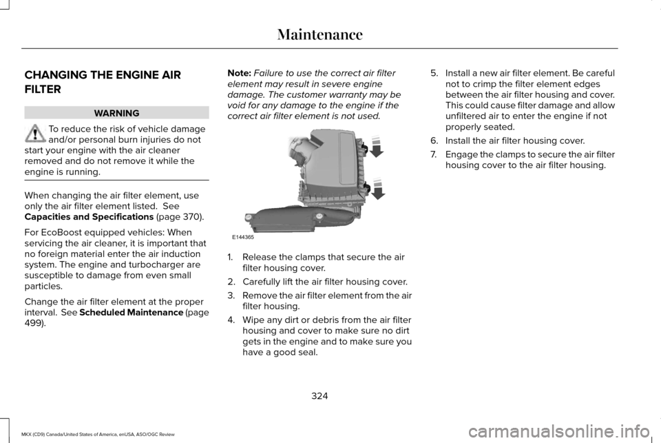 LINCOLN MKX 2016  Owners Manual CHANGING THE ENGINE AIR
FILTER
WARNING
To reduce the risk of vehicle damage
and/or personal burn injuries do not
start your engine with the air cleaner
removed and do not remove it while the
engine is