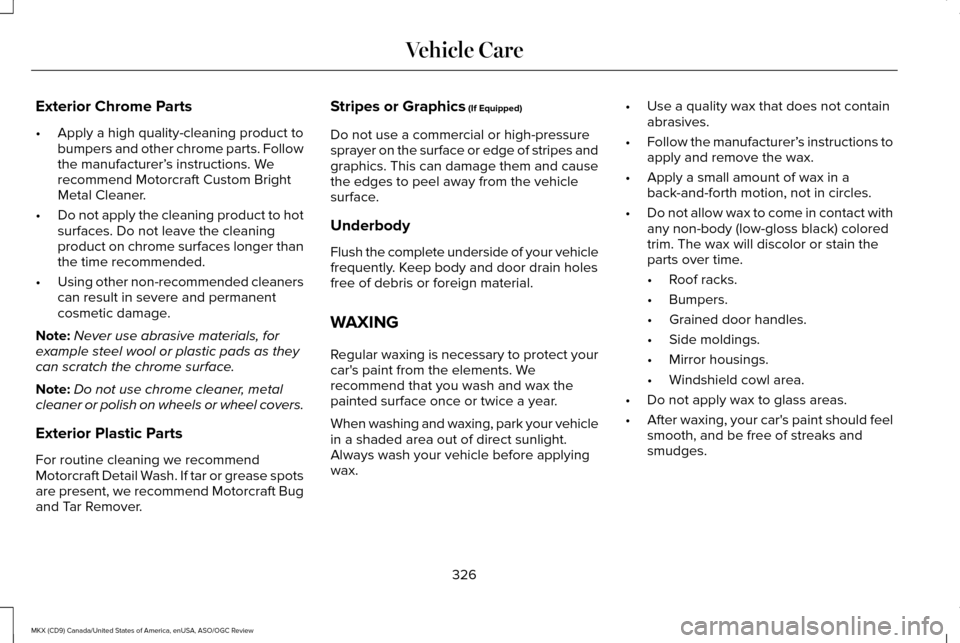 LINCOLN MKX 2016 Owners Manual Exterior Chrome Parts
•
Apply a high quality-cleaning product to
bumpers and other chrome parts. Follow
the manufacturer’ s instructions. We
recommend Motorcraft Custom Bright
Metal Cleaner.
• D LINCOLN MKX 2016 Owners Manual Exterior Chrome Parts
•
Apply a high quality-cleaning product to
bumpers and other chrome parts. Follow
the manufacturer’ s instructions. We
recommend Motorcraft Custom Bright
Metal Cleaner.
• D