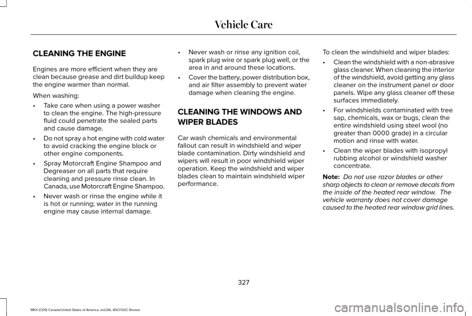 LINCOLN MKX 2016 Owners Manual CLEANING THE ENGINE
Engines are more efficient when they are
clean because grease and dirt buildup keep
the engine warmer than normal.
When washing:
•
Take care when using a power washer
to clean th LINCOLN MKX 2016 Owners Manual CLEANING THE ENGINE
Engines are more efficient when they are
clean because grease and dirt buildup keep
the engine warmer than normal.
When washing:
•
Take care when using a power washer
to clean th