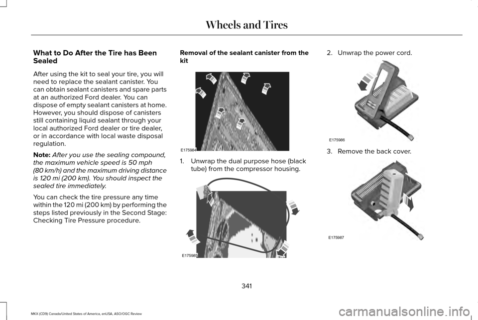 LINCOLN MKX 2016 Owners Manual What to Do After the Tire has Been
Sealed
After using the kit to seal your tire, you will
need to replace the sealant canister. You
can obtain sealant canisters and spare parts
at an authorized Ford d LINCOLN MKX 2016 Owners Manual What to Do After the Tire has Been
Sealed
After using the kit to seal your tire, you will
need to replace the sealant canister. You
can obtain sealant canisters and spare parts
at an authorized Ford d
