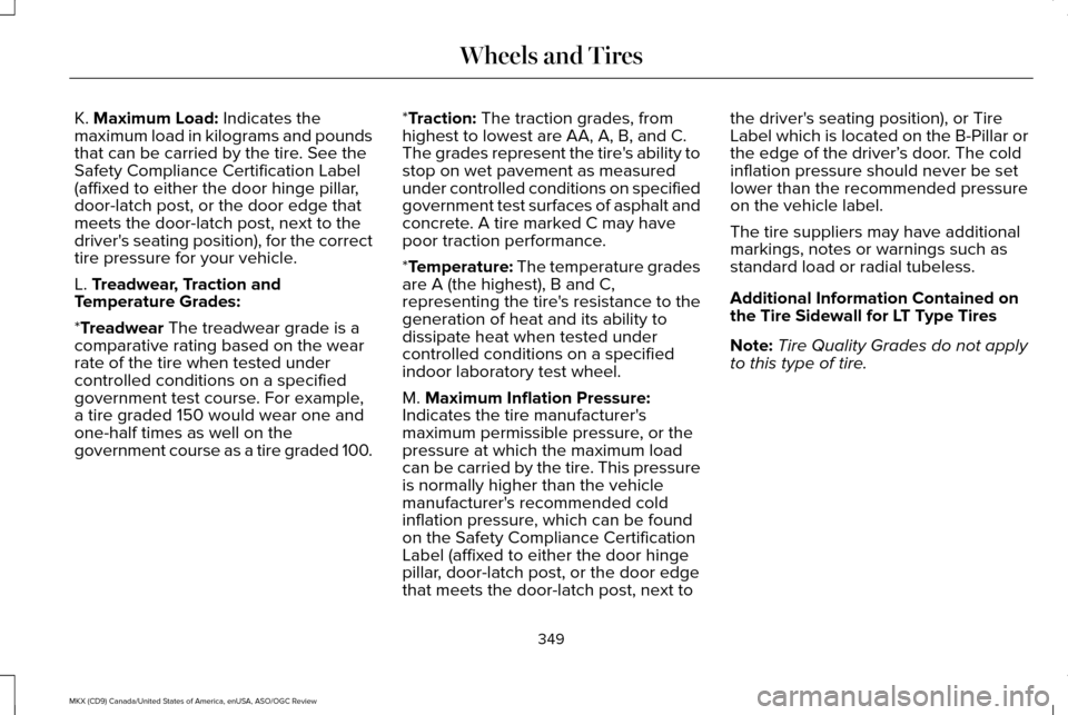 LINCOLN MKX 2016 Owners Manual K. Maximum Load: Indicates the
maximum load in kilograms and pounds
that can be carried by the tire. See the
Safety Compliance Certification Label
(affixed to either the door hinge pillar,
door-latch LINCOLN MKX 2016 Owners Manual K. Maximum Load: Indicates the
maximum load in kilograms and pounds
that can be carried by the tire. See the
Safety Compliance Certification Label
(affixed to either the door hinge pillar,
door-latch
