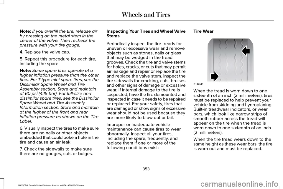 LINCOLN MKX 2016 Owners Manual Note:
If you overfill the tire, release air
by pressing on the metal stem in the
center of the valve. Then recheck the
pressure with your tire gauge.
4. Replace the valve cap.
5. Repeat this procedure LINCOLN MKX 2016 Owners Manual Note:
If you overfill the tire, release air
by pressing on the metal stem in the
center of the valve. Then recheck the
pressure with your tire gauge.
4. Replace the valve cap.
5. Repeat this procedure