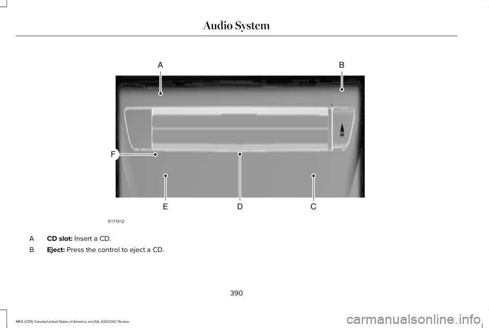 LINCOLN MKX 2016 Owners Manual CD slot: Insert a CD.
A
Eject:
Press the control to eject a CD.
B
390
MKX (CD9) Canada/United States of America, enUSA, ASO/OGC Review Audio SystemAB
CDE
F
E171512 LINCOLN MKX 2016 Owners Manual CD slot: Insert a CD.
A
Eject:
Press the control to eject a CD.
B
390
MKX (CD9) Canada/United States of America, enUSA, ASO/OGC Review Audio SystemAB
CDE
F
E171512
