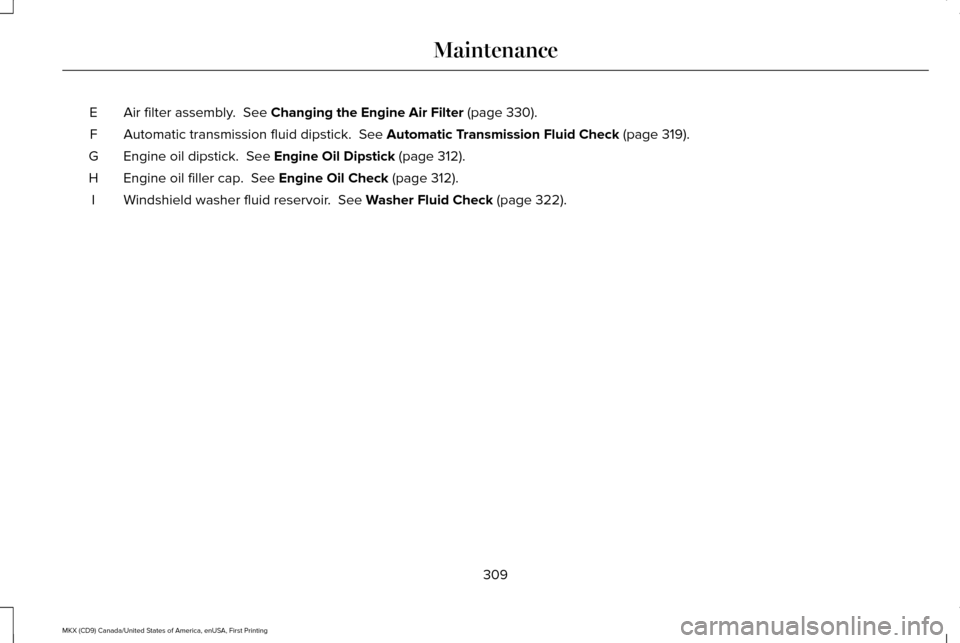 LINCOLN MKX 2017 Owners Manual Air filter assembly. See Changing the Engine Air Filter (page 330).
E
Automatic transmission fluid dipstick.
See Automatic Transmission Fluid Check (page 319).
F
Engine oil dipstick.
See Engine O LINCOLN MKX 2017 Owners Manual Air filter assembly. See Changing the Engine Air Filter (page 330).
E
Automatic transmission fluid dipstick.
See Automatic Transmission Fluid Check (page 319).
F
Engine oil dipstick.
See Engine O